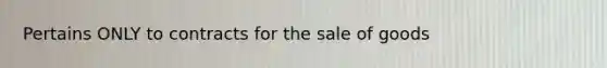 Pertains ONLY to contracts for the sale of goods