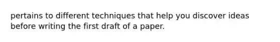 pertains to different techniques that help you discover ideas before writing the first draft of a paper.