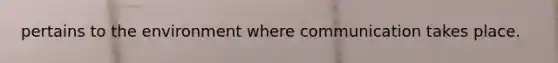 pertains to the environment where communication takes place.
