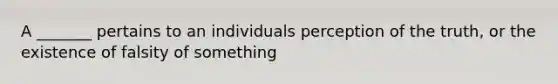 A _______ pertains to an individuals perception of the truth, or the existence of falsity of something