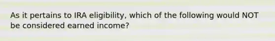 As it pertains to IRA eligibility, which of the following would NOT be considered earned income?