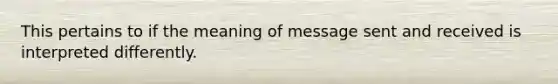 This pertains to if the meaning of message sent and received is interpreted differently.