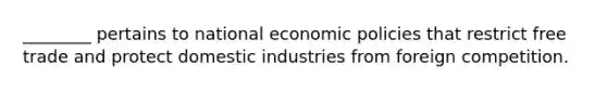 ​________ pertains to national economic policies that restrict free trade and protect domestic industries from foreign competition.