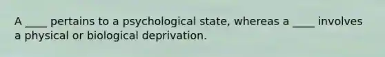 A ____ pertains to a psychological state, whereas a ____ involves a physical or biological deprivation.