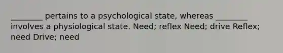 ________ pertains to a psychological state, whereas ________ involves a physiological state. Need; reflex Need; drive Reflex; need Drive; need