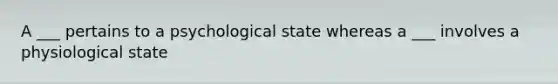 A ___ pertains to a psychological state whereas a ___ involves a physiological state