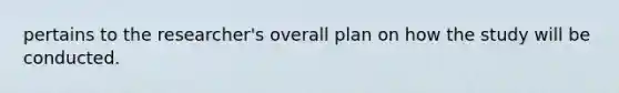 pertains to the researcher's overall plan on how the study will be conducted.