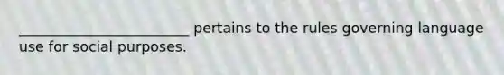 ________________________ pertains to the rules governing language use for social purposes.