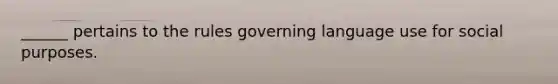______ pertains to the rules governing language use for social purposes.