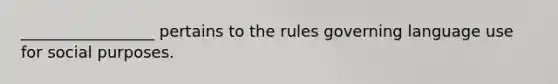 _________________ pertains to the rules governing language use for social purposes.