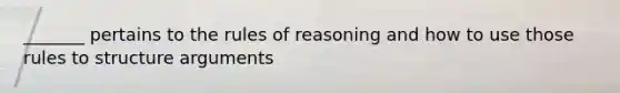 _______ pertains to the rules of reasoning and how to use those rules to structure arguments