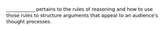 ____________ pertains to the rules of reasoning and how to use those rules to structure arguments that appeal to an audience's thought processes.