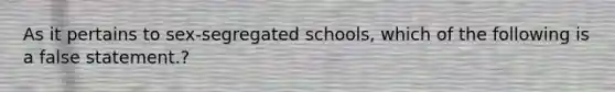 As it pertains to sex-segregated schools, which of the following is a false statement.?