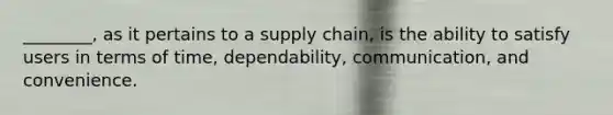 ________, as it pertains to a supply chain, is the ability to satisfy users in terms of time, dependability, communication, and convenience.