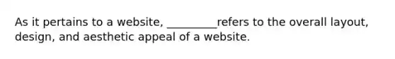 As it pertains to a website, _________refers to the overall layout, design, and aesthetic appeal of a website.