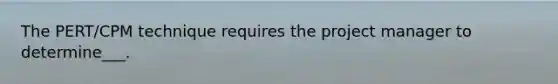 The PERT/CPM technique requires the project manager to determine___.