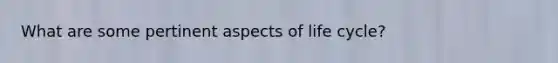 What are some pertinent aspects of life cycle?