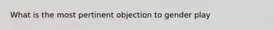 What is the most pertinent objection to gender play