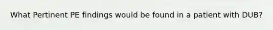 What Pertinent PE findings would be found in a patient with DUB?