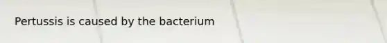 Pertussis is caused by the bacterium