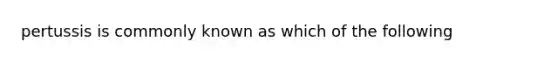 pertussis is commonly known as which of the following