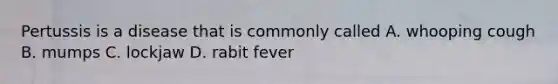 Pertussis is a disease that is commonly called A. whooping cough B. mumps C. lockjaw D. rabit fever