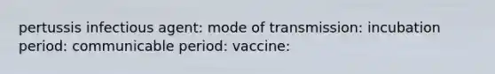 pertussis infectious agent: mode of transmission: incubation period: communicable period: vaccine: