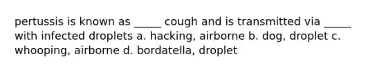 pertussis is known as _____ cough and is transmitted via _____ with infected droplets a. hacking, airborne b. dog, droplet c. whooping, airborne d. bordatella, droplet