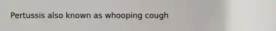 Pertussis also known as whooping cough