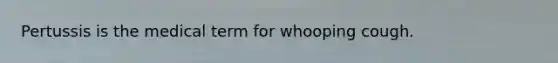 Pertussis is the medical term for whooping cough.