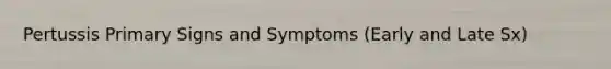 Pertussis Primary Signs and Symptoms (Early and Late Sx)