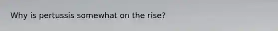 Why is pertussis somewhat on the rise?