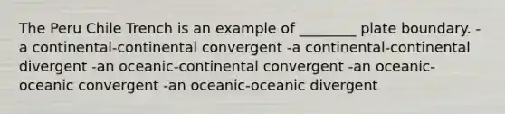 The Peru Chile Trench is an example of ________ plate boundary. -a continental-continental convergent -a continental-continental divergent -an oceanic-continental convergent -an oceanic-oceanic convergent -an oceanic-oceanic divergent