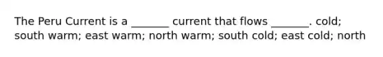 The Peru Current is a _______ current that flows _______. cold; south warm; east warm; north warm; south cold; east cold; north