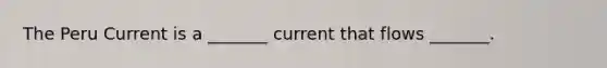 The Peru Current is a _______ current that flows _______.