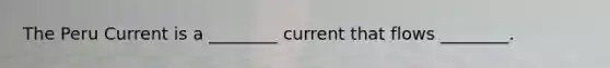 The Peru Current is a ________ current that flows ________.