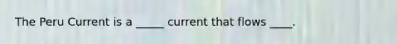 The Peru Current is a _____ current that flows ____.