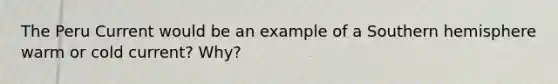 The Peru Current would be an example of a Southern hemisphere warm or cold current? Why?