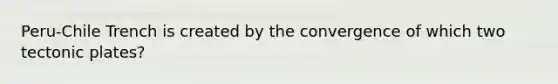 Peru-Chile Trench is created by the convergence of which two tectonic plates?