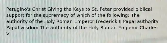 Perugino's Christ Giving the Keys to St. Peter provided biblical support for the supremacy of which of the following: The authority of the Holy Roman Emperor Frederick II Papal authority Papal wisdom The authority of the Holy Roman Emperor Charles V