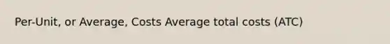 Per-Unit, or Average, Costs Average total costs (ATC)