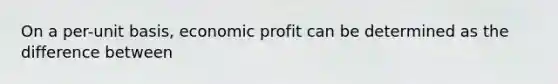 On a per-unit basis, economic profit can be determined as the difference between