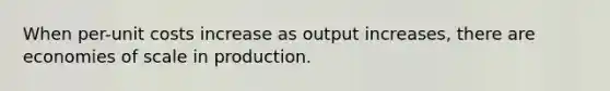 When per-unit costs increase as output increases, there are economies of scale in production.