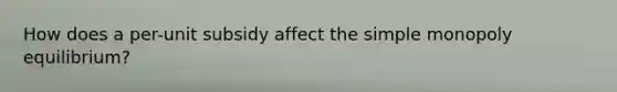 How does a per-unit subsidy affect the simple monopoly equilibrium?