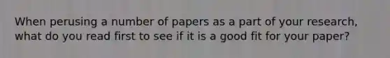 When perusing a number of papers as a part of your research, what do you read first to see if it is a good fit for your paper?