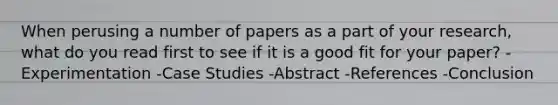 When perusing a number of papers as a part of your research, what do you read first to see if it is a good fit for your paper? -Experimentation -Case Studies -Abstract -References -Conclusion