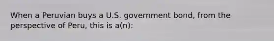 When a Peruvian buys a U.S. government bond, from the perspective of Peru, this is a(n):