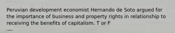 Peruvian development economist Hernando de Soto argued for the importance of business and property rights in relationship to receiving the benefits of capitalism. T or F