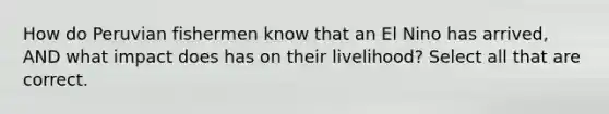 How do Peruvian fishermen know that an El Nino has arrived, AND what impact does has on their livelihood? Select all that are correct.