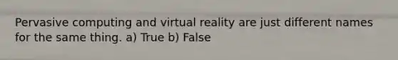 Pervasive computing and virtual reality are just different names for the same thing. a) True b) False